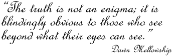 The truth is not an enigma; it is blindingly obvious to those who can see beyond what their eyes can see, Dawn Mellowship